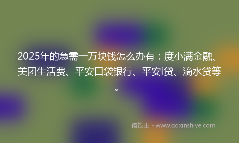 2025年的急需一万块钱怎么办有：度小满金融、美团生活费、平安口袋银行、平安i贷、滴水贷等。