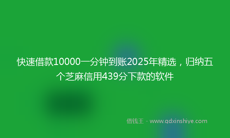快速借款10000一分钟到账2025年精选，归纳五个芝麻信用439分下款的软件