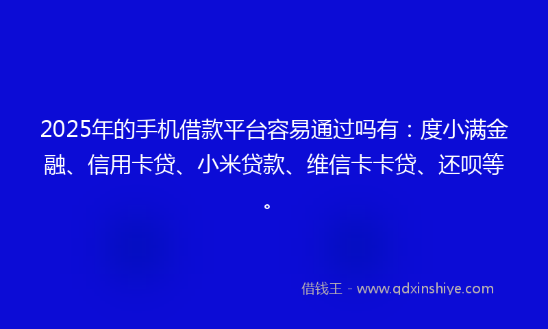 2025年的手机借款平台容易通过吗有：度小满金融、信用卡贷、小米贷款、维信卡卡贷、还呗等。