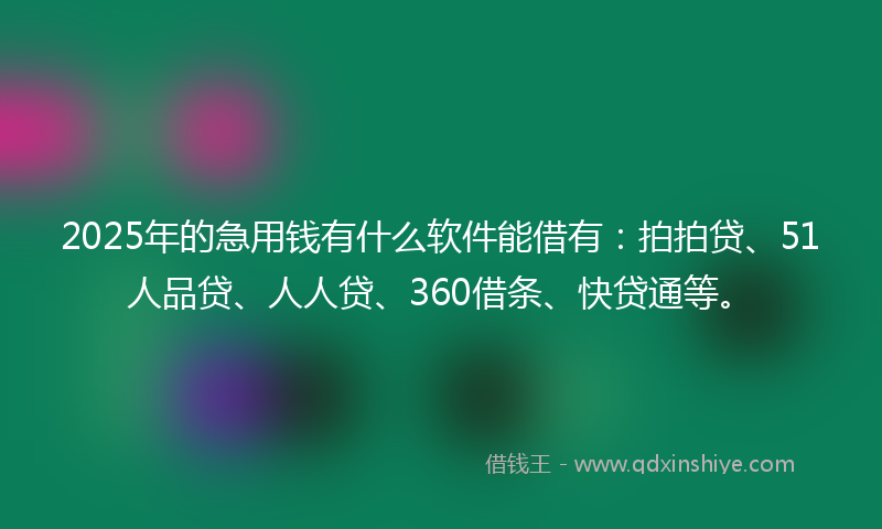 2025年的急用钱有什么软件能借有：拍拍贷、51人品贷、人人贷、360借条、快贷通等。