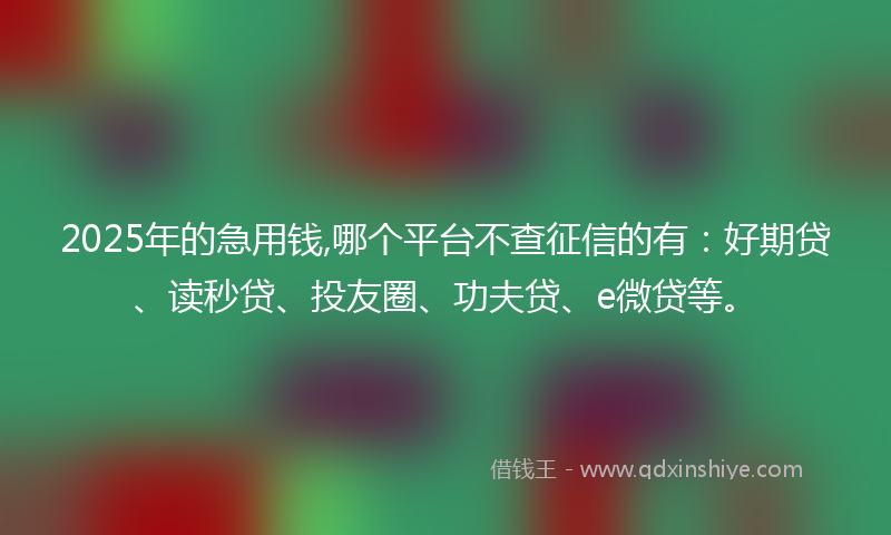 2025年的急用钱,哪个平台不查征信的有：好期贷、读秒贷、投友圈、功夫贷、e微贷等。