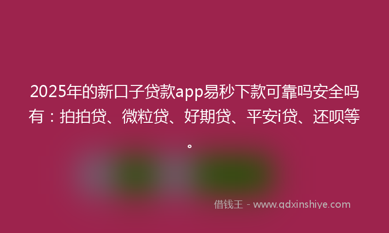 2025年的新口子贷款app易秒下款可靠吗安全吗有：拍拍贷、微粒贷、好期贷、平安i贷、还呗等。