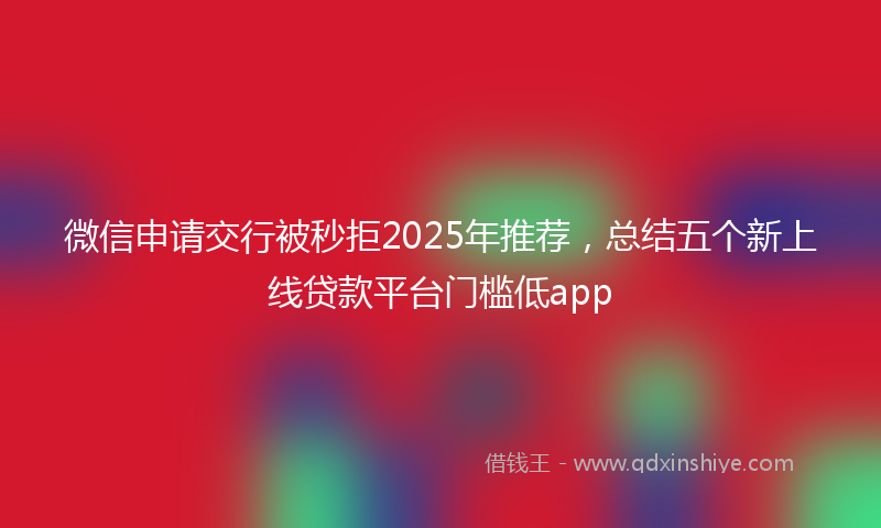 微信申请交行被秒拒2025年推荐，总结五个新上线贷款平台门槛低app
