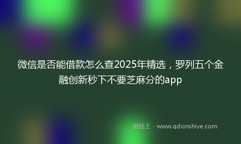 微信是否能借款怎么查2025年精选，罗列五个金融创新秒下不要芝麻分的app