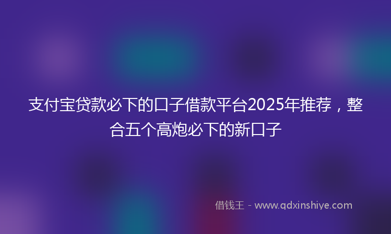支付宝贷款必下的口子借款平台2025年推荐，整合五个高炮必下的新口子