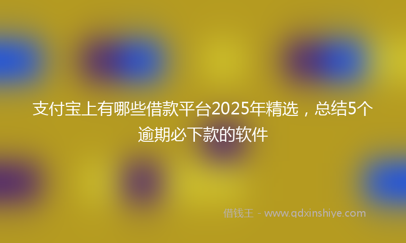 支付宝上有哪些借款平台2025年精选，总结5个逾期必下款的软件