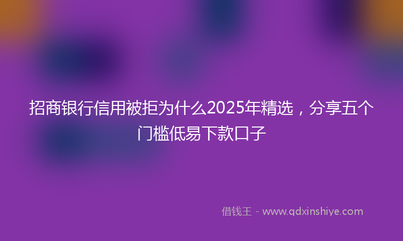 招商银行信用被拒为什么2025年精选，分享五个门槛低易下款口子