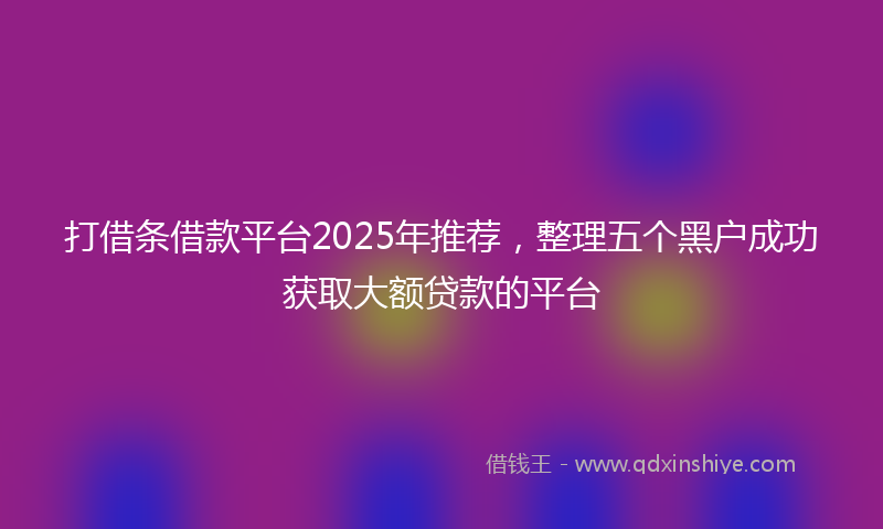 打借条借款平台2025年推荐，整理五个黑户成功获取大额贷款的平台
