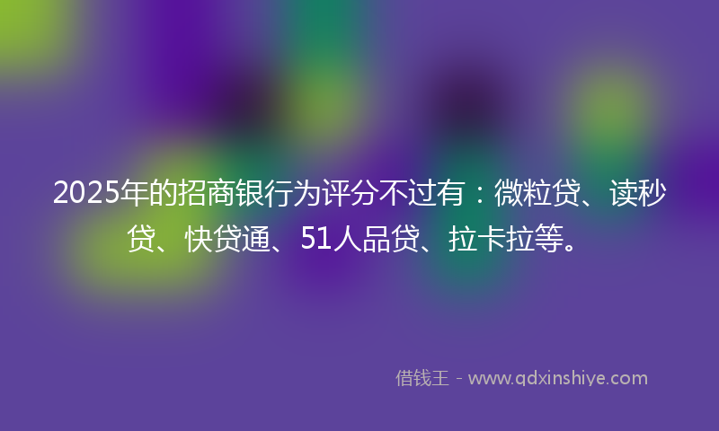 2025年的招商银行为评分不过有：微粒贷、读秒贷、快贷通、51人品贷、拉卡拉等。