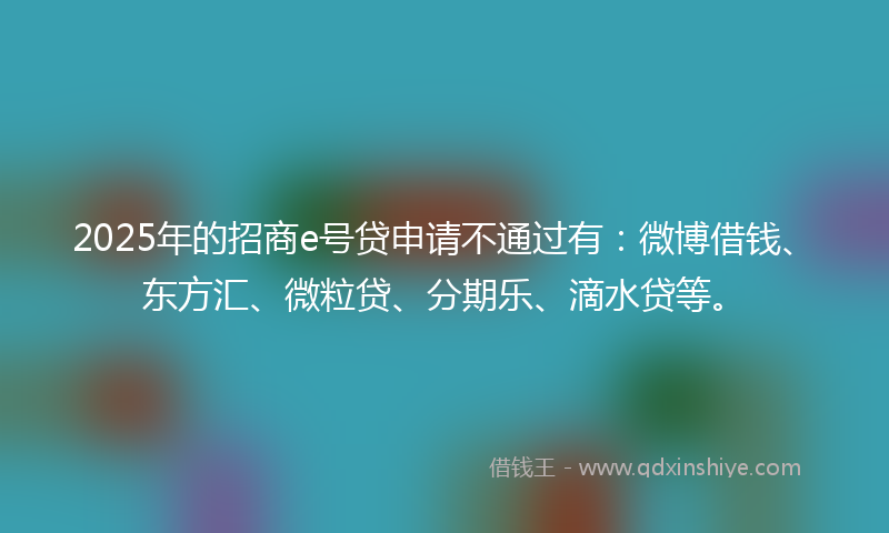 2025年的招商e号贷申请不通过有：微博借钱、东方汇、微粒贷、分期乐、滴水贷等。