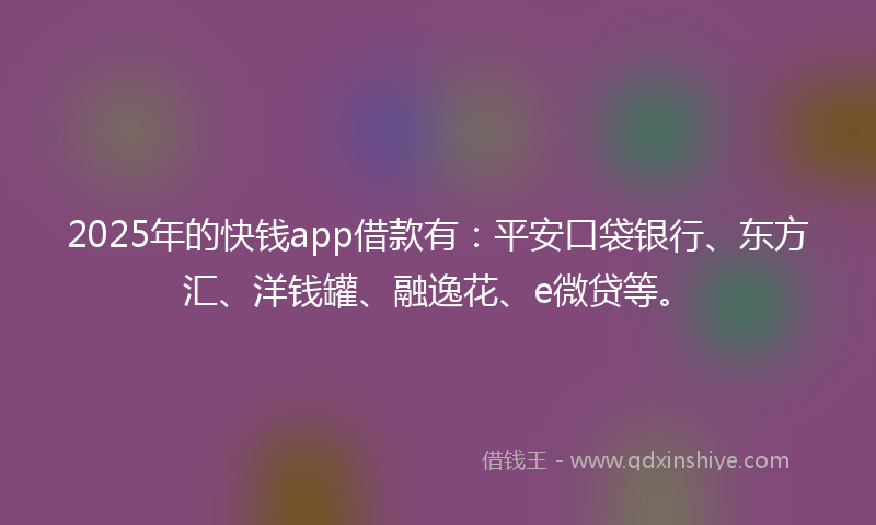 2025年的快钱app借款有：平安口袋银行、东方汇、洋钱罐、融逸花、e微贷等。