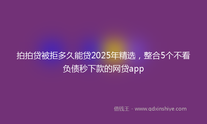 拍拍贷被拒多久能贷2025年精选，整合5个不看负债秒下款的网贷app