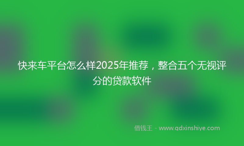 快来车平台怎么样2025年推荐，整合五个无视评分的贷款软件