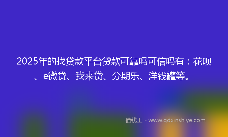 2025年的找贷款平台贷款可靠吗可信吗有：花呗、e微贷、我来贷、分期乐、洋钱罐等。