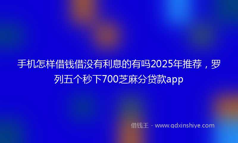 手机怎样借钱借没有利息的有吗2025年推荐，罗列五个秒下700芝麻分贷款app