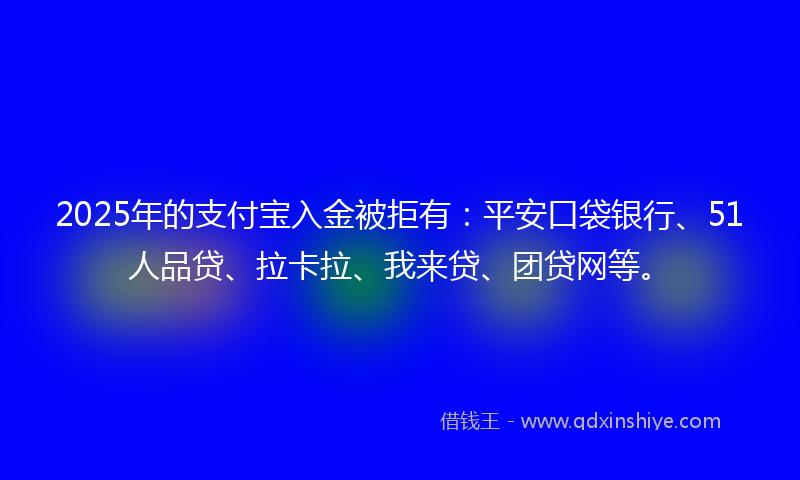 2025年的支付宝入金被拒有：平安口袋银行、51人品贷、拉卡拉、我来贷、团贷网等。