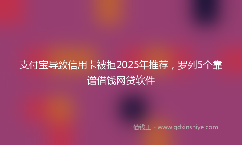 支付宝导致信用卡被拒2025年推荐，罗列5个靠谱借钱网贷软件