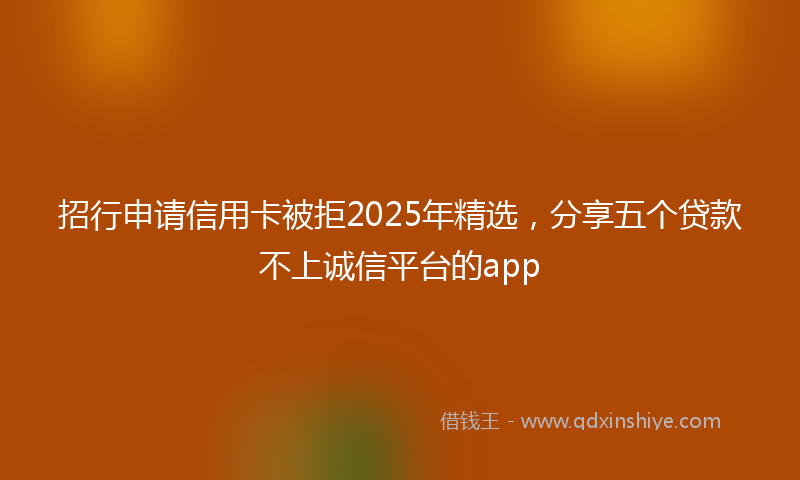 招行申请信用卡被拒2025年精选，分享五个贷款不上诚信平台的app