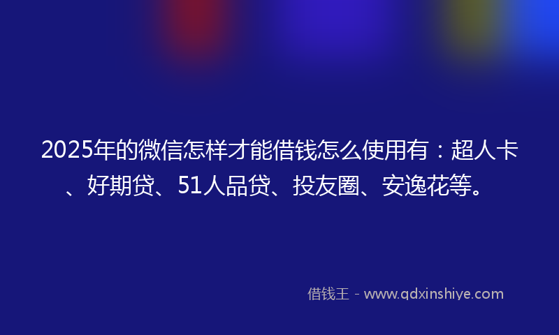 2025年的微信怎样才能借钱怎么使用有：超人卡、好期贷、51人品贷、投友圈、安逸花等。