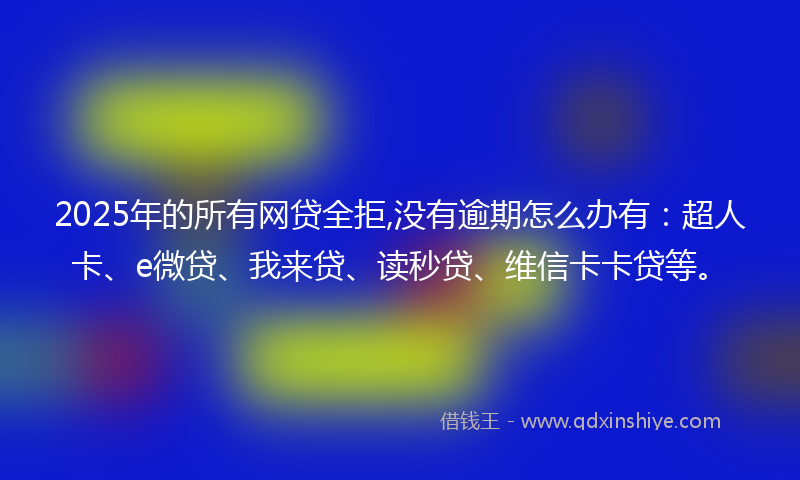 2025年的所有网贷全拒,没有逾期怎么办有：超人卡、e微贷、我来贷、读秒贷、维信卡卡贷等。