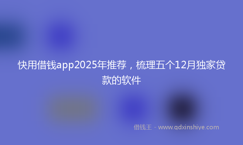 快用借钱app2025年推荐，梳理五个12月独家贷款的软件