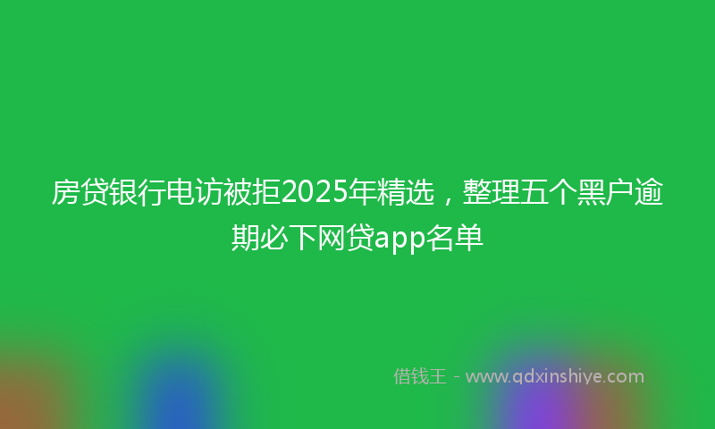 房贷银行电访被拒2025年精选，整理五个黑户逾期必下网贷app名单