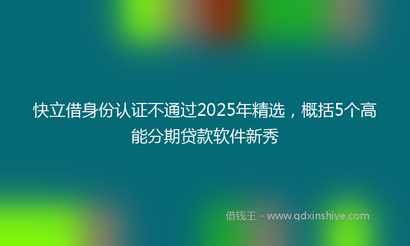 快立借身份认证不通过2025年精选，概括5个高能分期贷款软件新秀