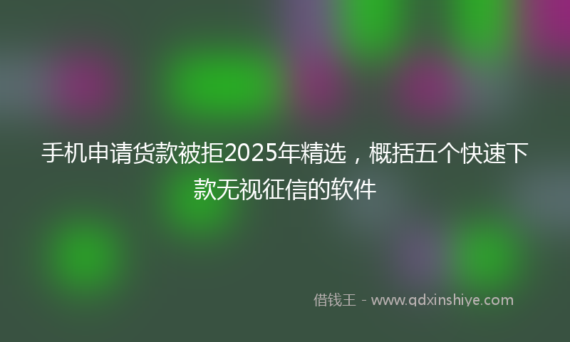 手机申请货款被拒2025年精选，概括五个快速下款无视征信的软件
