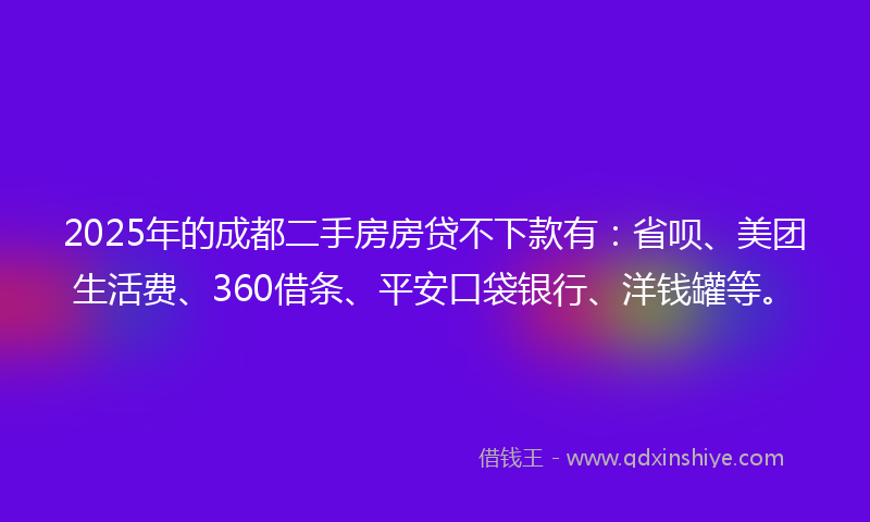 2025年的成都二手房房贷不下款有：省呗、美团生活费、360借条、平安口袋银行、洋钱罐等。