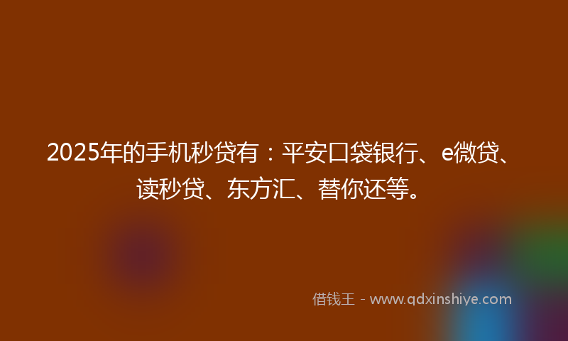 2025年的手机秒贷有：平安口袋银行、e微贷、读秒贷、东方汇、替你还等。