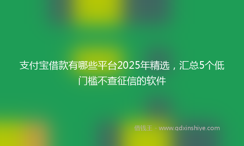 支付宝借款有哪些平台2025年精选，汇总5个低门槛不查征信的软件