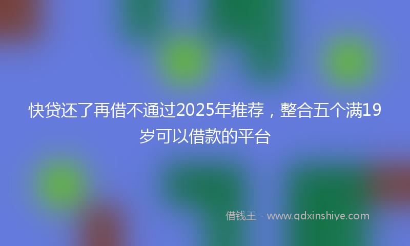 快贷还了再借不通过2025年推荐，整合五个满19岁可以借款的平台