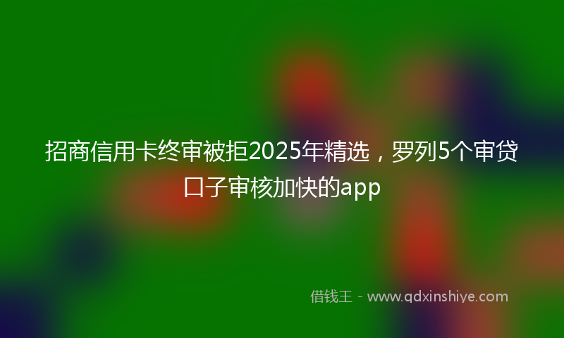 招商信用卡终审被拒2025年精选，罗列5个审贷口子审核加快的app