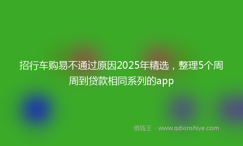 招行车购易不通过原因2025年精选，整理5个周周到贷款相同系列的app