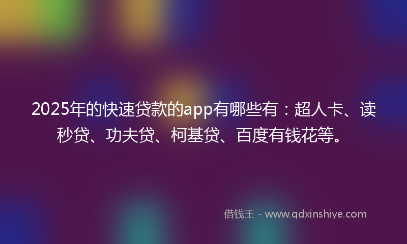 2025年的快速贷款的app有哪些有：超人卡、读秒贷、功夫贷、柯基贷、百度有钱花等。