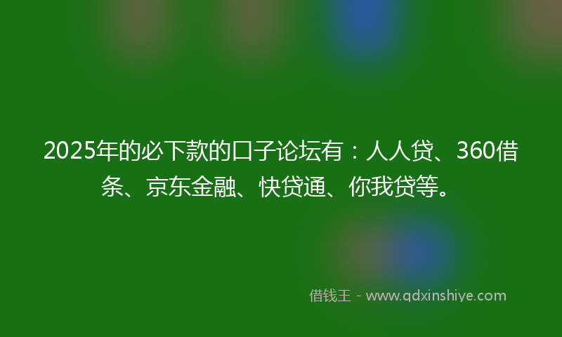 2025年的必下款的口子论坛有：人人贷、360借条、京东金融、快贷通、你我贷等。