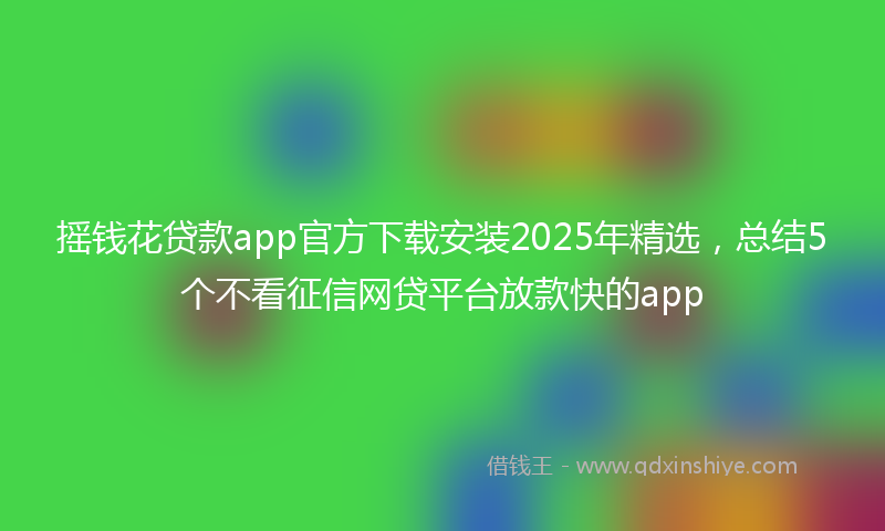 摇钱花贷款app官方下载安装2025年精选，总结5个不看征信网贷平台放款快的app