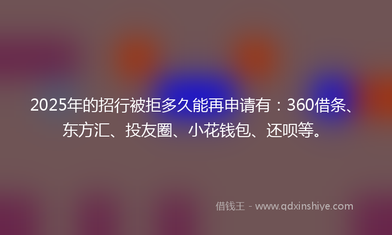 2025年的招行被拒多久能再申请有：360借条、东方汇、投友圈、小花钱包、还呗等。