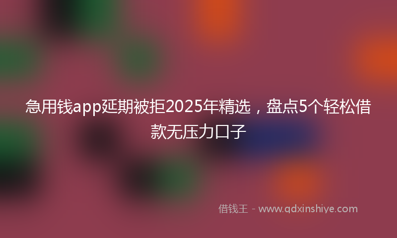 急用钱app延期被拒2025年精选，盘点5个轻松借款无压力口子