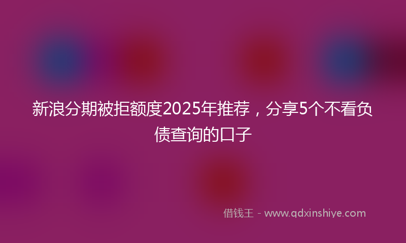 新浪分期被拒额度2025年推荐，分享5个不看负债查询的口子