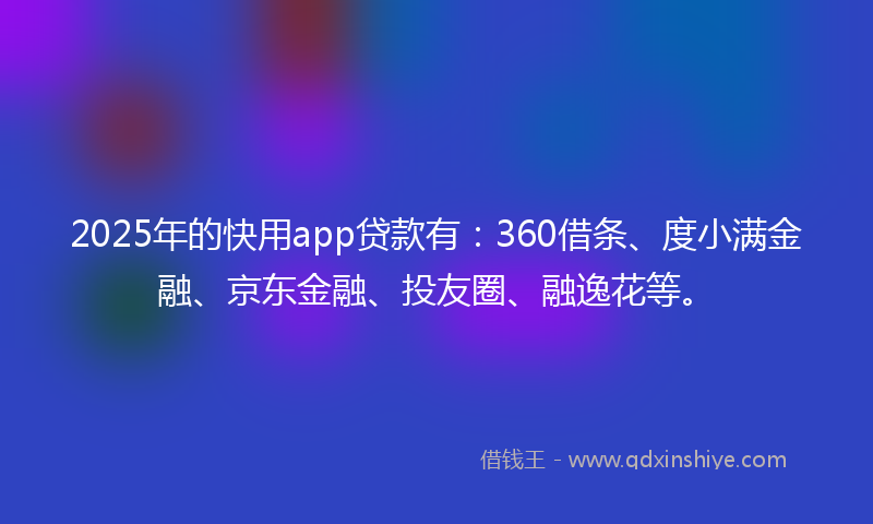 2025年的快用app贷款有：360借条、度小满金融、京东金融、投友圈、融逸花等。