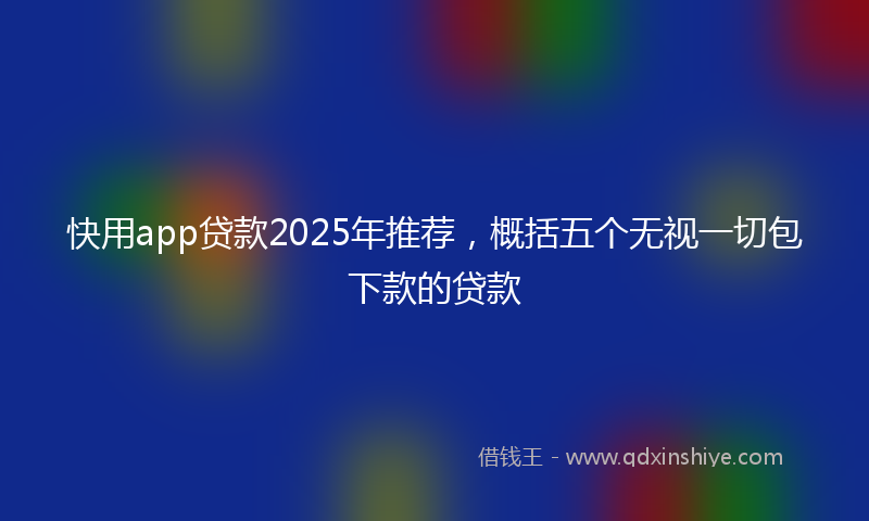 快用app贷款2025年推荐，概括五个无视一切包下款的贷款