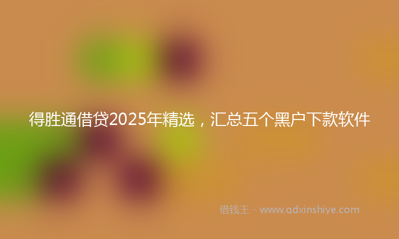 得胜通借贷2025年精选，汇总五个黑户下款软件