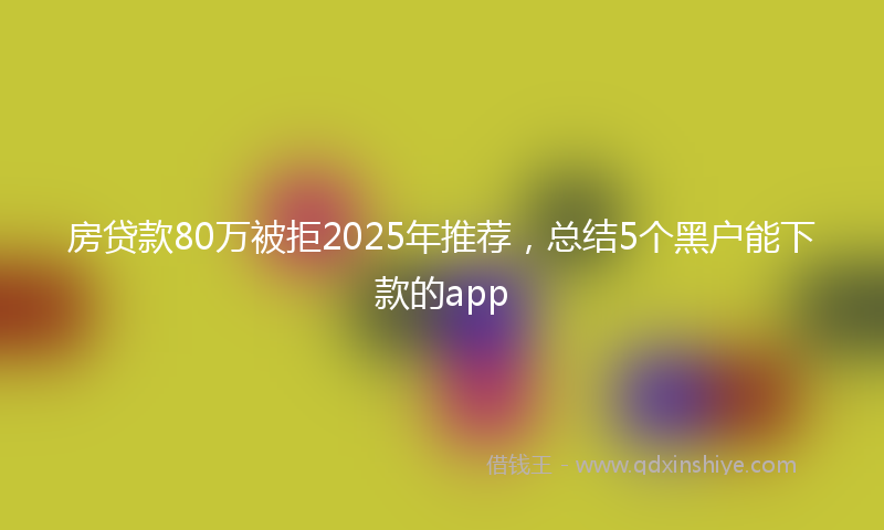 房贷款80万被拒2025年推荐，总结5个黑户能下款的app