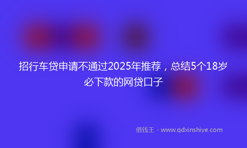 招行车贷申请不通过2025年推荐，总结5个18岁必下款的网贷口子