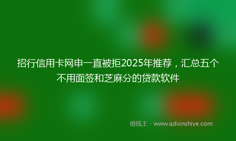 招行信用卡网申一直被拒2025年推荐，汇总五个不用面签和芝麻分的贷款软件