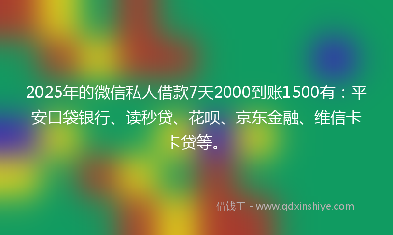 2025年的微信私人借款7天2000到账1500有：平安口袋银行、读秒贷、花呗、京东金融、维信卡卡贷等。