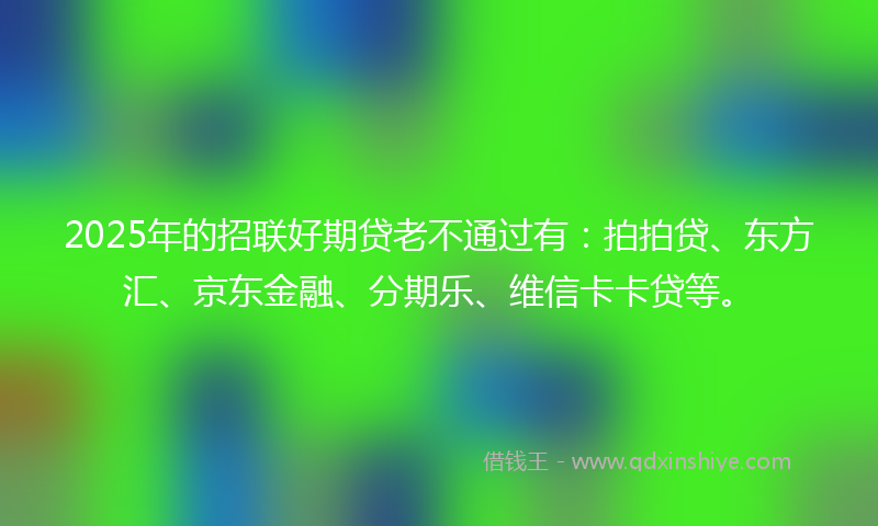 2025年的招联好期贷老不通过有：拍拍贷、东方汇、京东金融、分期乐、维信卡卡贷等。