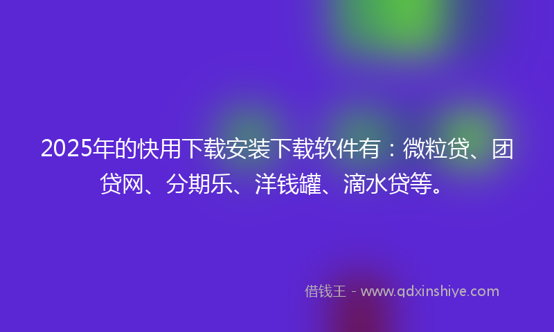 2025年的快用下载安装下载软件有：微粒贷、团贷网、分期乐、洋钱罐、滴水贷等。