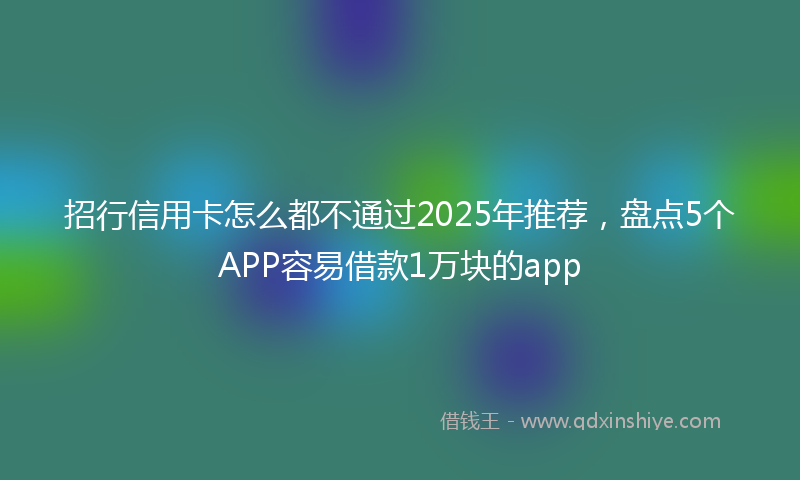 招行信用卡怎么都不通过2025年推荐，盘点5个APP容易借款1万块的app